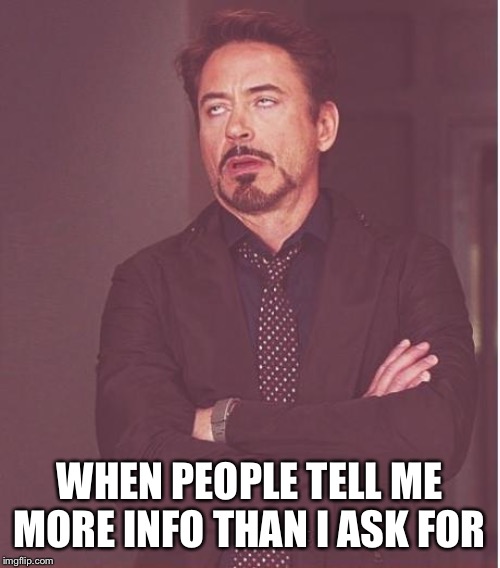 Face You Make Robert Downey Jr Meme | WHEN PEOPLE TELL ME MORE INFO THAN I ASK FOR | image tagged in memes,face you make robert downey jr | made w/ Imgflip meme maker