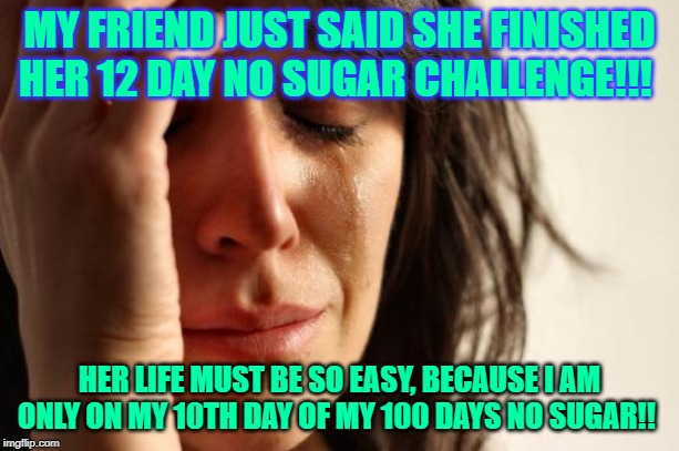 First World Problems Meme | MY FRIEND JUST SAID SHE FINISHED HER 12 DAY NO SUGAR CHALLENGE!!! HER LIFE MUST BE SO EASY, BECAUSE I AM ONLY ON MY 10TH DAY OF MY 100 DAYS NO SUGAR!! | image tagged in memes,first world problems | made w/ Imgflip meme maker
