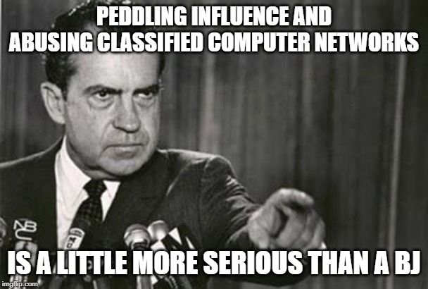 Richard Nixon | PEDDLING INFLUENCE AND ABUSING CLASSIFIED COMPUTER NETWORKS IS A LITTLE MORE SERIOUS THAN A BJ | image tagged in richard nixon | made w/ Imgflip meme maker