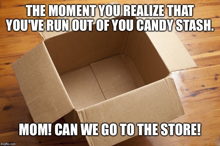Empty Box | THE MOMENT YOU REALIZE THAT YOU'VE RUN OUT OF YOU CANDY STASH. MOM! CAN WE GO TO THE STORE! | image tagged in empty box | made w/ Imgflip meme maker