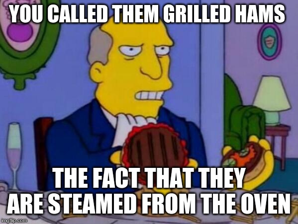 Steamed Hams | YOU CALLED THEM GRILLED HAMS; THE FACT THAT THEY ARE STEAMED FROM THE OVEN | image tagged in steamed hams | made w/ Imgflip meme maker