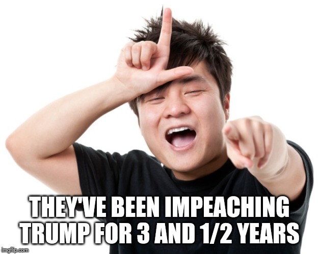 You're a loser | THEY'VE BEEN IMPEACHING TRUMP FOR 3 AND 1/2 YEARS | image tagged in you're a loser | made w/ Imgflip meme maker