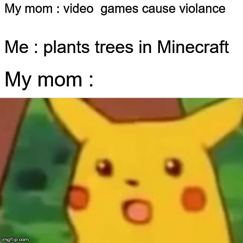 Surprised Pikachu | My mom : video  games cause violance; Me : plants trees in Minecraft; My mom : | image tagged in memes,surprised pikachu | made w/ Imgflip meme maker
