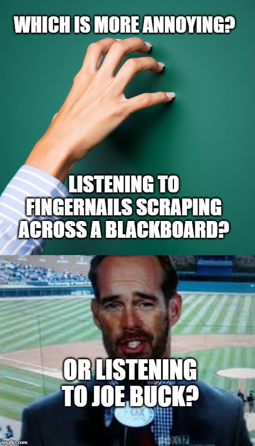 For The Love Of God! Make The Sound Go Away! | WHICH IS MORE ANNOYING? LISTENING TO FINGERNAILS SCRAPING ACROSS A BLACKBOARD? OR LISTENING TO JOE BUCK? | image tagged in american horror story | made w/ Imgflip meme maker