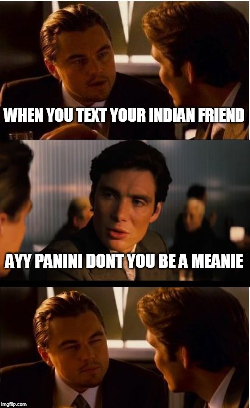 Inception Meme | WHEN YOU TEXT YOUR INDIAN FRIEND; AYY PANINI DONT YOU BE A MEANIE | image tagged in memes,inception | made w/ Imgflip meme maker