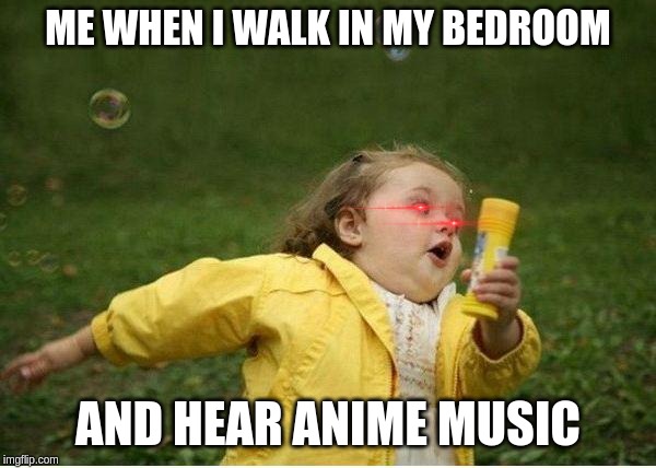 anime freak | ME WHEN I WALK IN MY BEDROOM; AND HEAR ANIME MUSIC | image tagged in memes,chubby bubbles girl | made w/ Imgflip meme maker