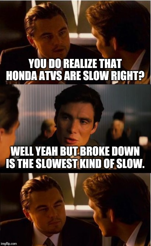 Inception Meme | YOU DO REALIZE THAT HONDA ATVS ARE SLOW RIGHT? WELL YEAH BUT BROKE DOWN IS THE SLOWEST KIND OF SLOW. | image tagged in memes,inception | made w/ Imgflip meme maker