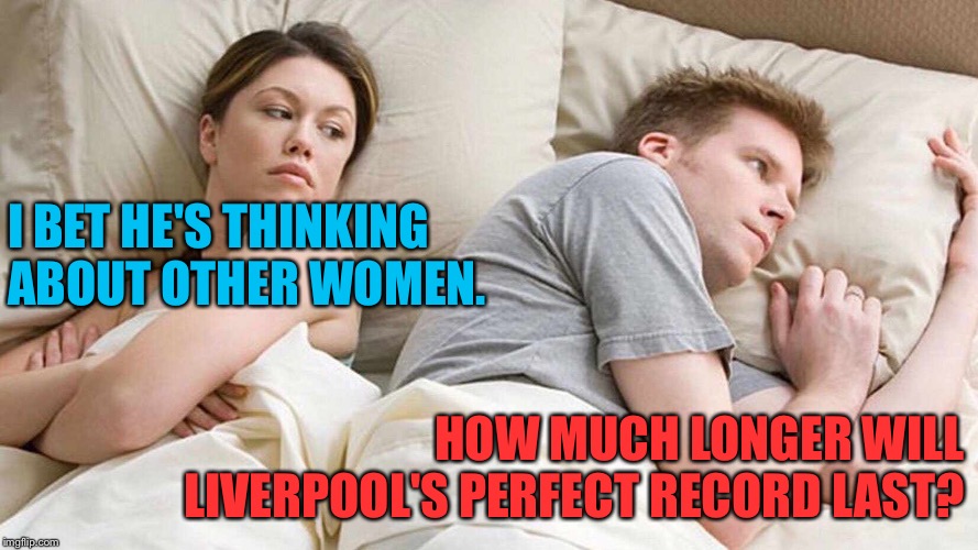 How much longer indeed? | I BET HE'S THINKING 
ABOUT OTHER WOMEN. HOW MUCH LONGER WILL LIVERPOOL'S PERFECT RECORD LAST? | image tagged in i bet he's thinking about other women | made w/ Imgflip meme maker