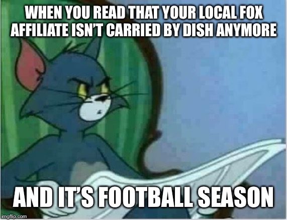 Interrupting Tom's Read | WHEN YOU READ THAT YOUR LOCAL FOX AFFILIATE ISN’T CARRIED BY DISH ANYMORE; AND IT’S FOOTBALL SEASON | image tagged in interrupting tom's read | made w/ Imgflip meme maker