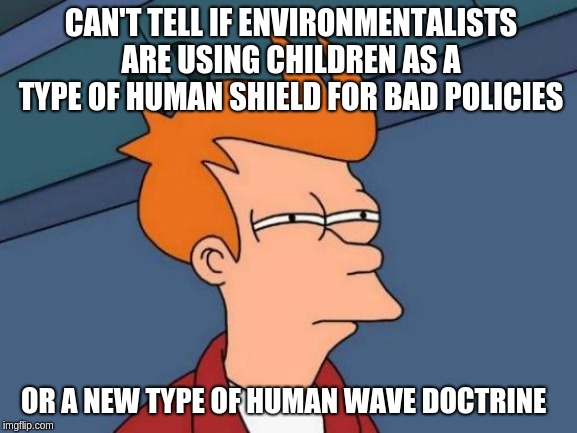 Futurama Fry | CAN'T TELL IF ENVIRONMENTALISTS ARE USING CHILDREN AS A TYPE OF HUMAN SHIELD FOR BAD POLICIES; OR A NEW TYPE OF HUMAN WAVE DOCTRINE | image tagged in memes,futurama fry | made w/ Imgflip meme maker