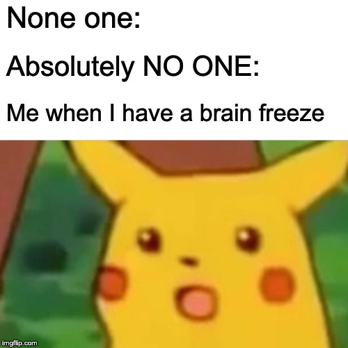 Surprised Pikachu Meme | None one:; Absolutely NO ONE:; Me when I have a brain freeze | image tagged in memes,surprised pikachu | made w/ Imgflip meme maker