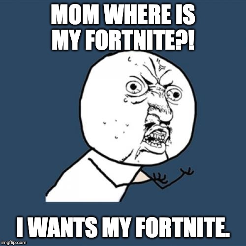 Y U No Meme | MOM WHERE IS MY FORTNITE?! I WANTS MY FORTNITE. | image tagged in memes,y u no | made w/ Imgflip meme maker