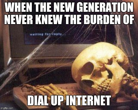 Dead Skeleton | WHEN THE NEW GENERATION NEVER KNEW THE BURDEN OF; DIAL UP INTERNET | image tagged in dead skeleton | made w/ Imgflip meme maker