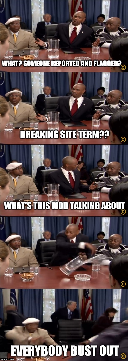 Oil? | WHAT? SOMEONE REPORTED AND FLAGGED? BREAKING SITE TERM?? WHAT'S THIS MOD TALKING ABOUT EVERYBODY BUST OUT | image tagged in oil | made w/ Imgflip meme maker