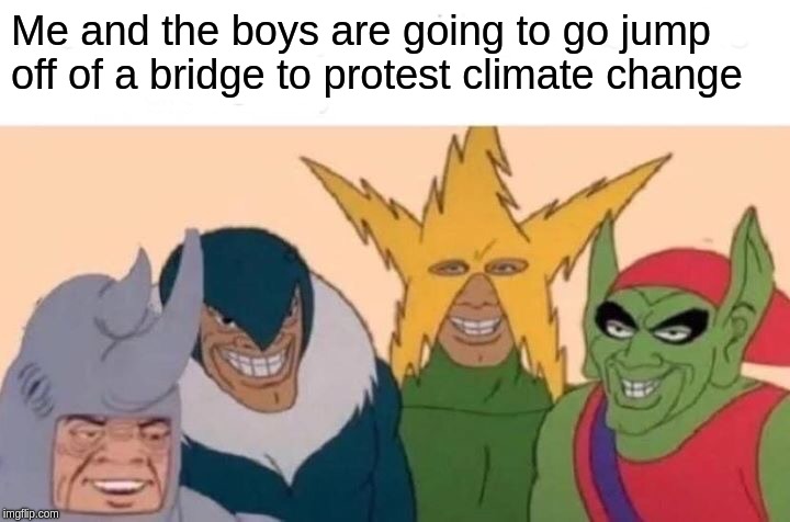 Me And The Boys Meme | Me and the boys are going to go jump off of a bridge to protest climate change | image tagged in memes,me and the boys | made w/ Imgflip meme maker