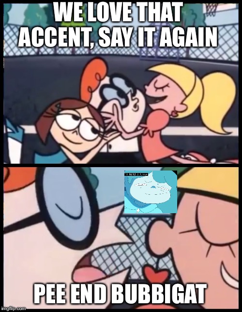 Say it Again, Dexter | WE LOVE THAT ACCENT, SAY IT AGAIN; PEE END BUBBIGAT | image tagged in memes,say it again dexter | made w/ Imgflip meme maker