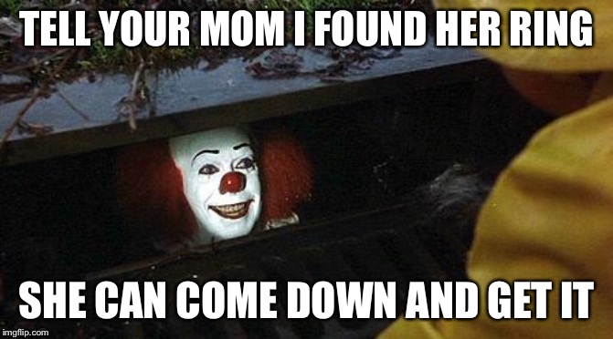 pennywise | TELL YOUR MOM I FOUND HER RING SHE CAN COME DOWN AND GET IT | image tagged in pennywise | made w/ Imgflip meme maker
