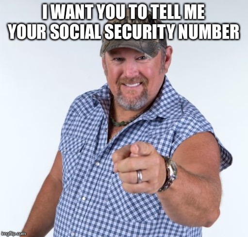 Larry the Cable Guy | I WANT YOU TO TELL ME YOUR SOCIAL SECURITY NUMBER | image tagged in larry the cable guy | made w/ Imgflip meme maker