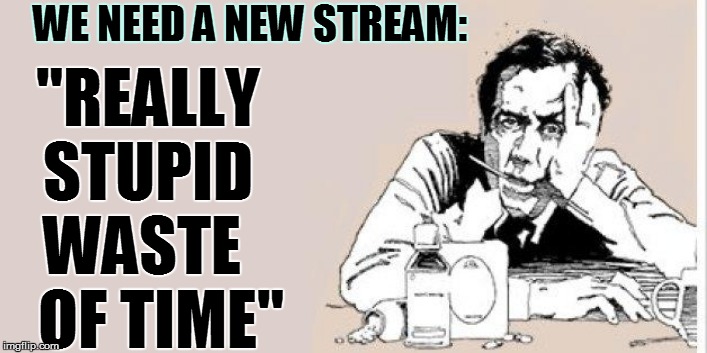 WE NEED A NEW STREAM: "REALLY STUPID WASTE    OF TIME" | made w/ Imgflip meme maker