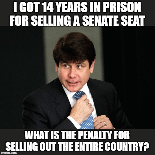 Impeachment not enough | I GOT 14 YEARS IN PRISON FOR SELLING A SENATE SEAT; WHAT IS THE PENALTY FOR SELLING OUT THE ENTIRE COUNTRY? | image tagged in memes,maga,politics,impeach trump,lock him up,treason | made w/ Imgflip meme maker
