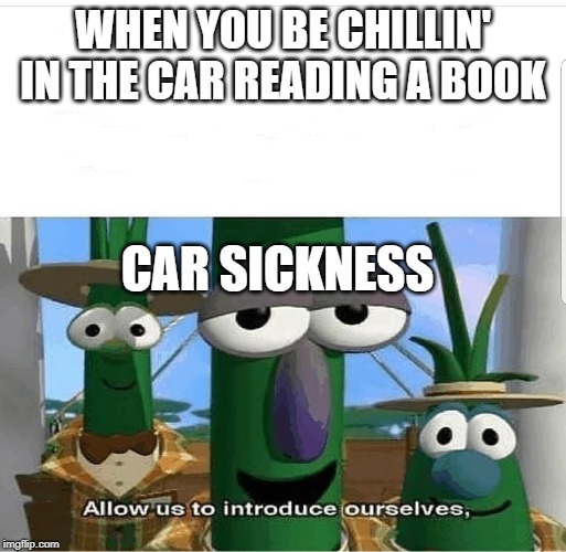 Allow us to introduce ourselves | WHEN YOU BE CHILLIN' IN THE CAR READING A BOOK; CAR SICKNESS | image tagged in allow us to introduce ourselves | made w/ Imgflip meme maker