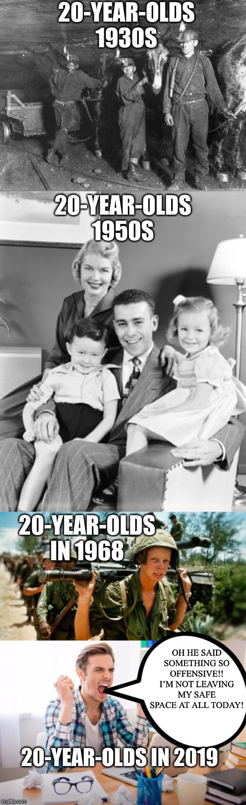 20-YEAR-OLDS 1930S; 20-YEAR-OLDS 1950S; 20-YEAR-OLDS IN 1968; OH HE SAID SOMETHING SO OFFENSIVE!! I’M NOT LEAVING MY SAFE SPACE AT ALL TODAY! 20-YEAR-OLDS IN 2019 | image tagged in snowflakes,special snowflake,college liberal,liberal logic,words that offend liberals,libtards | made w/ Imgflip meme maker