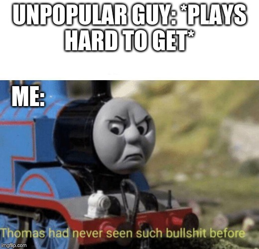 Thomas had never seen such bullshit before | UNPOPULAR GUY: *PLAYS
HARD TO GET*; ME: | image tagged in thomas had never seen such bullshit before | made w/ Imgflip meme maker