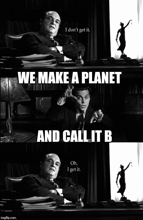 Ed Wood movie pitch | WE MAKE A PLANET AND CALL IT B | image tagged in ed wood movie pitch | made w/ Imgflip meme maker