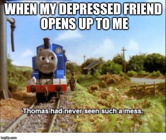 Thomas had never seen such a mess | WHEN MY DEPRESSED FRIEND
 OPENS UP TO ME | image tagged in thomas had never seen such a mess | made w/ Imgflip meme maker