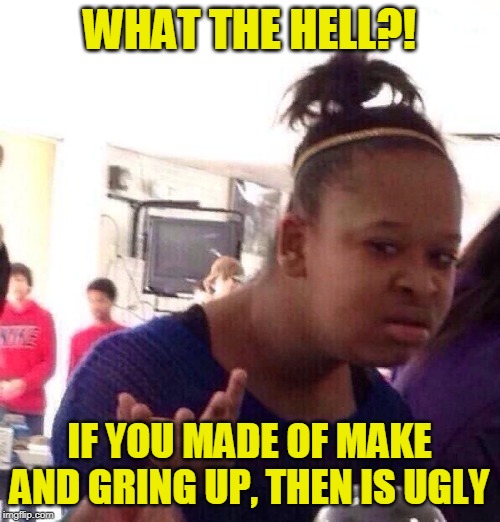 Black Girl Wat Meme | WHAT THE HELL?! IF YOU MADE OF MAKE AND GRING UP, THEN IS UGLY | image tagged in memes,black girl wat | made w/ Imgflip meme maker
