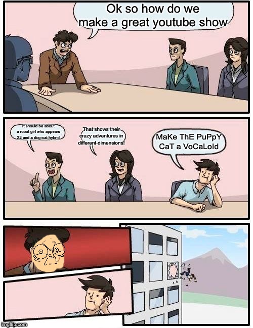 Boardroom Meeting Suggestion | Ok so how do we make a great youtube show; It should be about a robot girl who appears 22 and a dog-cat hybrid; That shows their crazy adventures in different dimensions! MaKe ThE PuPpY CaT a VoCaLoId | image tagged in memes,boardroom meeting suggestion | made w/ Imgflip meme maker