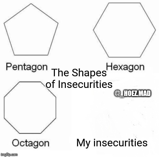 Pentagon Hexagon Octagon Meme | The Shapes of Insecurities; @_HOEZ.MAD; My insecurities | image tagged in memes,pentagon hexagon octagon | made w/ Imgflip meme maker