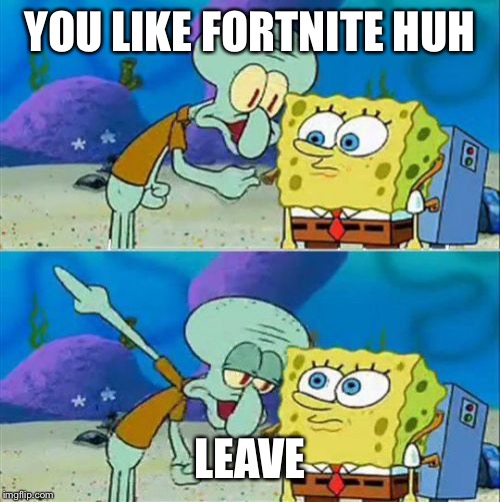 Talk To Spongebob Meme | YOU LIKE FORTNITE HUH; LEAVE | image tagged in memes,talk to spongebob | made w/ Imgflip meme maker