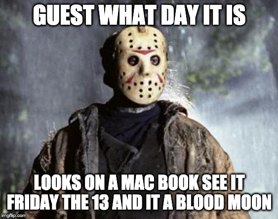 Friday 13th Jason | GUEST WHAT DAY IT IS; LOOKS ON A MAC BOOK SEE IT FRIDAY THE 13 AND IT A BLOOD MOON | image tagged in friday 13th jason | made w/ Imgflip meme maker