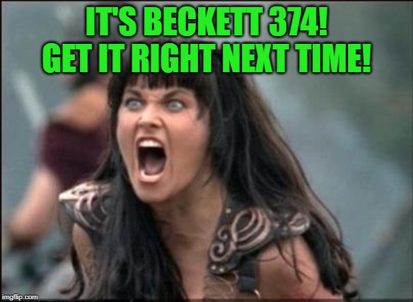 Angry Xena | IT'S BECKETT 374! GET IT RIGHT NEXT TIME! | image tagged in angry xena | made w/ Imgflip meme maker