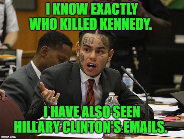Finally! We can get to the bottom of these mysteries! | I KNOW EXACTLY WHO KILLED KENNEDY. I HAVE ALSO SEEN HILLARY CLINTON'S EMAILS. | image tagged in tekashi 69,nixieknox,memes | made w/ Imgflip meme maker