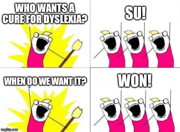 What Do We Want Meme | WHO WANTS A CURE FOR DYSLEXIA? SU! WHEN DO WE WANT IT? WON! | image tagged in memes,what do we want | made w/ Imgflip meme maker