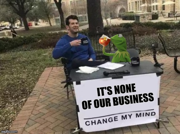 Change My Mind Meme | IT'S NONE OF OUR BUSINESS | image tagged in memes,change my mind | made w/ Imgflip meme maker