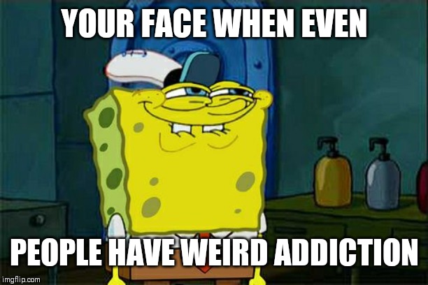 Don't You Squidward Meme | YOUR FACE WHEN EVEN; PEOPLE HAVE WEIRD ADDICTION | image tagged in memes,dont you squidward | made w/ Imgflip meme maker