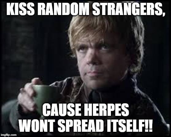 Tyrion Lannister | KISS RANDOM STRANGERS, CAUSE HERPES WONT SPREAD ITSELF!! | image tagged in tyrion lannister | made w/ Imgflip meme maker