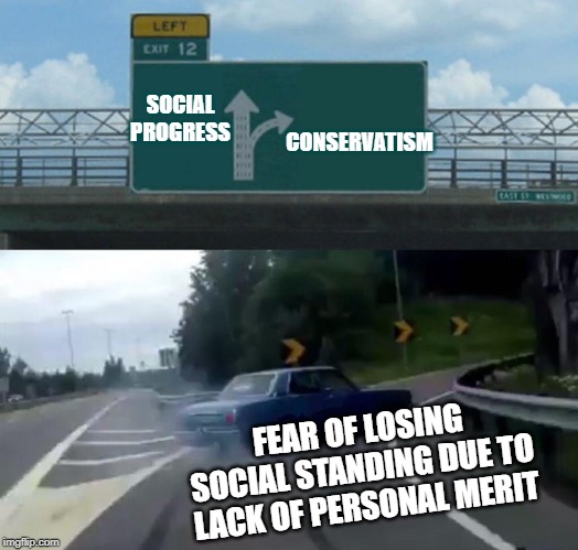 Left Exit 12 Off Ramp | SOCIAL PROGRESS; CONSERVATISM; FEAR OF LOSING SOCIAL STANDING DUE TO LACK OF PERSONAL MERIT | image tagged in memes,left exit 12 off ramp | made w/ Imgflip meme maker