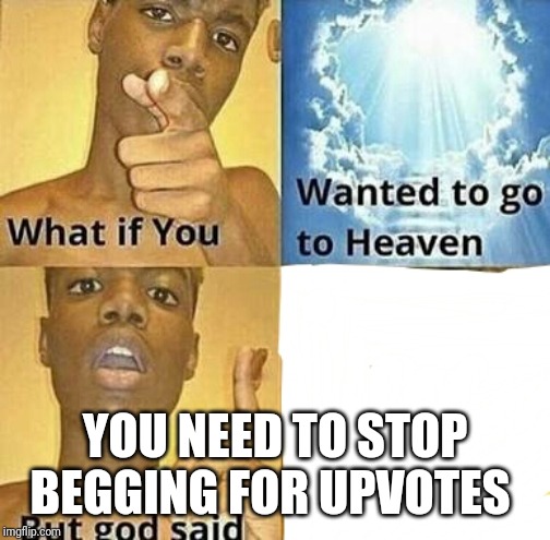 What if you wanted to go to Heaven | YOU NEED TO STOP BEGGING FOR UPVOTES | image tagged in what if you wanted to go to heaven | made w/ Imgflip meme maker