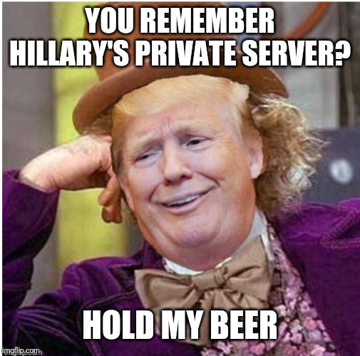 Wonka Trump | YOU REMEMBER HILLARY'S PRIVATE SERVER? HOLD MY BEER | image tagged in wonka trump | made w/ Imgflip meme maker