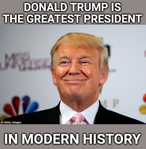 It's true. | DONALD TRUMP IS THE GREATEST PRESIDENT; IN MODERN HISTORY | image tagged in donald trump approves | made w/ Imgflip meme maker