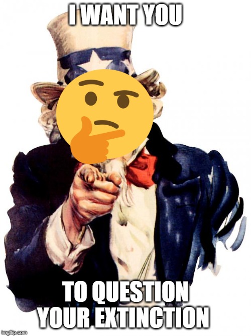 Uncle Sam Meme | I WANT YOU; TO QUESTION YOUR EXTINCTION | image tagged in memes,uncle sam | made w/ Imgflip meme maker