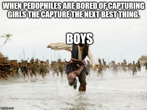 Jack Sparrow Being Chased | WHEN PEDOPHILES ARE BORED OF CAPTURING GIRLS THE CAPTURE THE NEXT BEST THING. BOYS | image tagged in memes,jack sparrow being chased | made w/ Imgflip meme maker