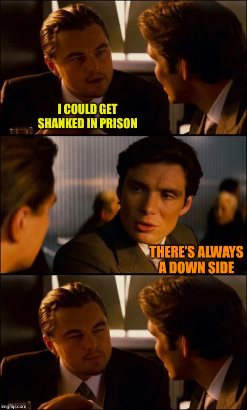 Di Caprio Inception | I COULD GET SHANKED IN PRISON; THERE’S ALWAYS A DOWN SIDE | image tagged in di caprio inception | made w/ Imgflip meme maker