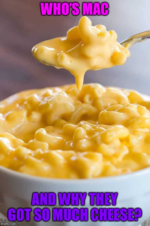 Mac & Cheese | WHO’S MAC; AND WHY THEY GOT SO MUCH CHEESE? | image tagged in mac  cheese,macaroni,cheese | made w/ Imgflip meme maker