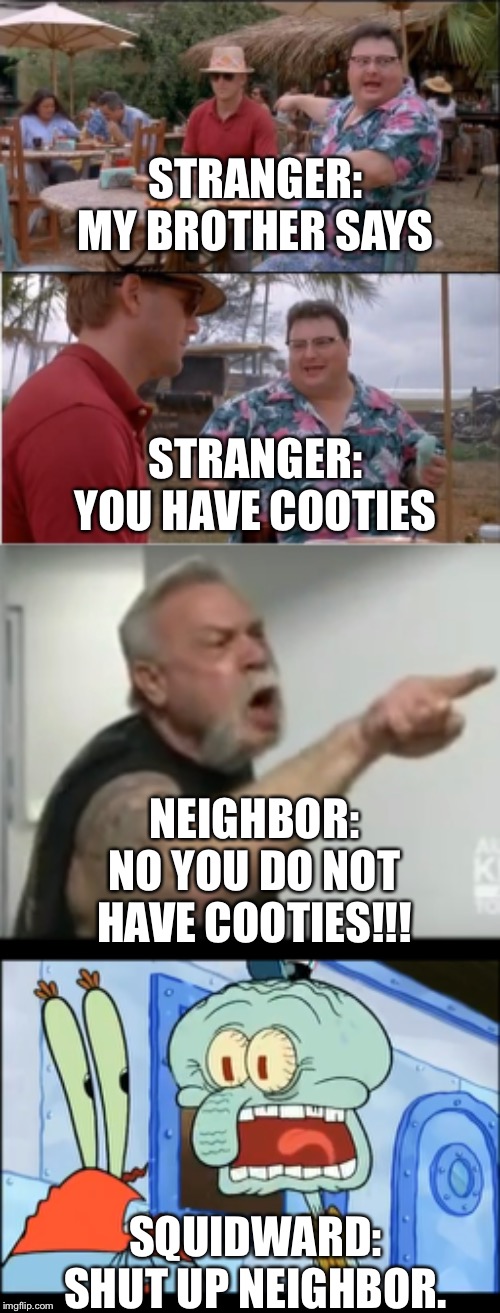 Neighbor: part one | STRANGER: MY BROTHER SAYS; STRANGER: YOU HAVE COOTIES; NEIGHBOR: NO YOU DO NOT HAVE COOTIES!!! SQUIDWARD: SHUT UP NEIGHBOR. | image tagged in neighbor,meme,funny | made w/ Imgflip meme maker