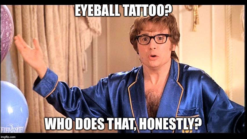 Who does that, Honestly? | EYEBALL TATTOO? WHO DOES THAT, HONESTLY? | image tagged in who does that honestly | made w/ Imgflip meme maker